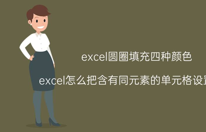 excel圆圈填充四种颜色 excel怎么把含有同元素的单元格设置颜色？